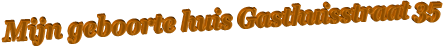 Mijn geboorte huis Gasthuisstraat 35